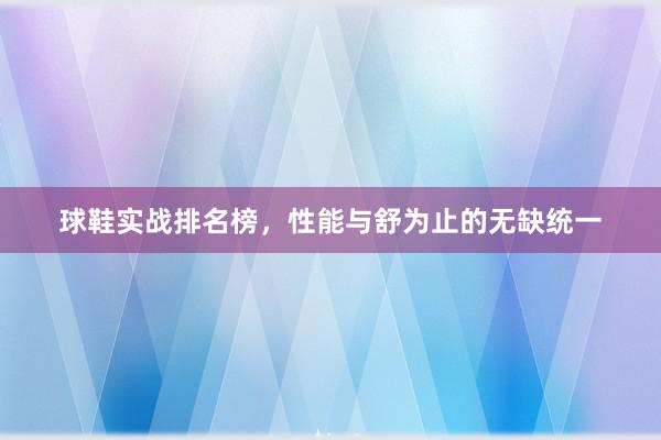 球鞋实战排名榜，性能与舒为止的无缺统一