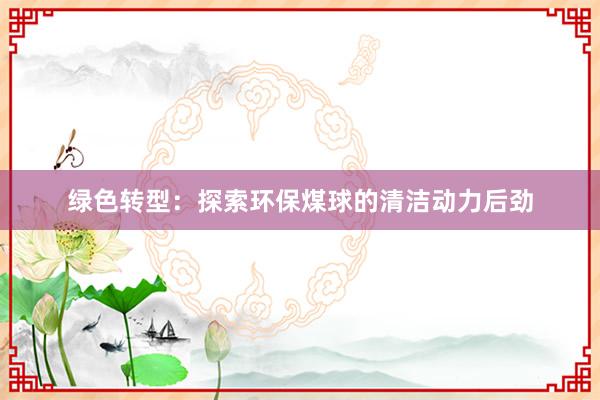 绿色转型：探索环保煤球的清洁动力后劲